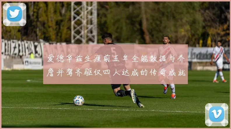 爱德华兹生涯前五年全能数据与乔詹并驾齐驱仅四人达成的传奇成就