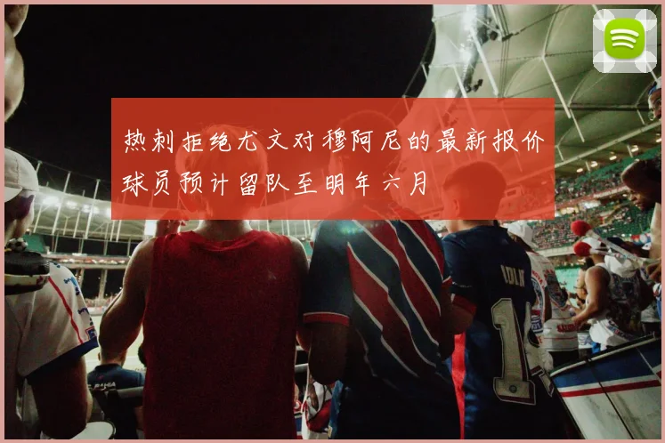 热刺拒绝尤文对穆阿尼的最新报价球员预计留队至明年六月