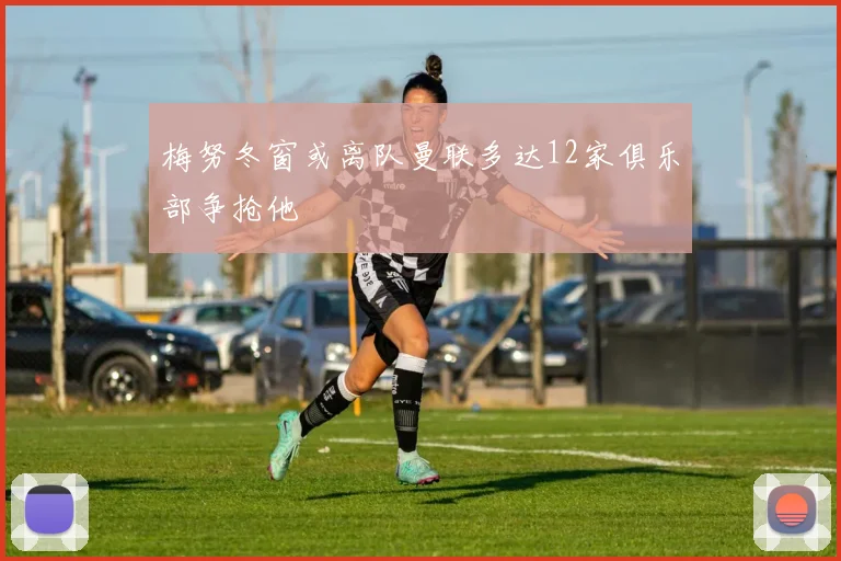 梅努冬窗或离队曼联多达12家俱乐部争抢他