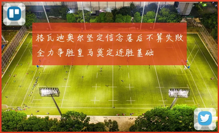 格瓦迪奥尔坚定信念落后不算失败全力争胜皇马奠定连胜基础