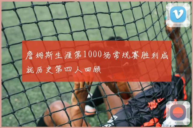 詹姆斯生涯第1000场常规赛胜利成就历史第四人回顾