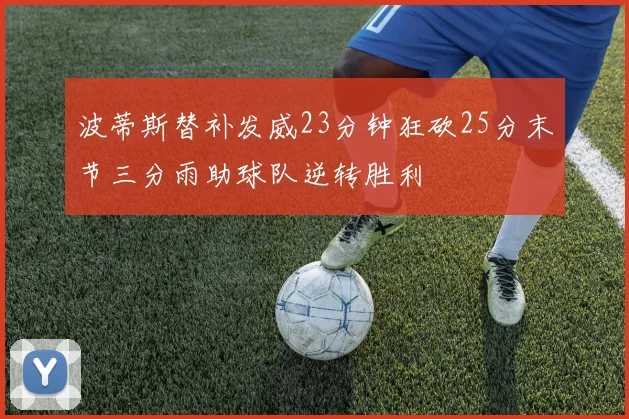 波蒂斯替补发威23分钟狂砍25分末节三分雨助球队逆转胜利