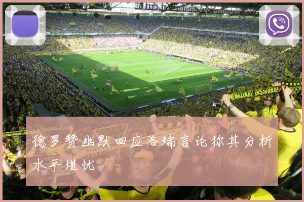 德罗赞幽默回应洛瑞言论称其分析水平堪忧