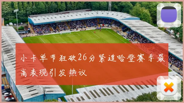 小卡单节狂砍26分紧追哈登赛季最高表现引发热议