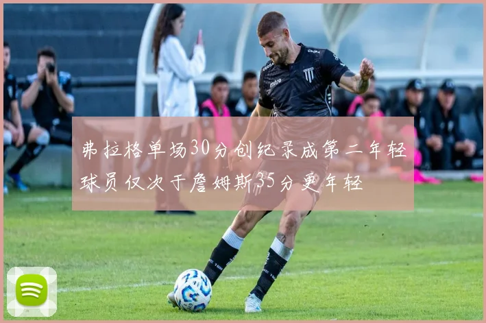 弗拉格单场30分创纪录成第二年轻球员仅次于詹姆斯35分更年轻