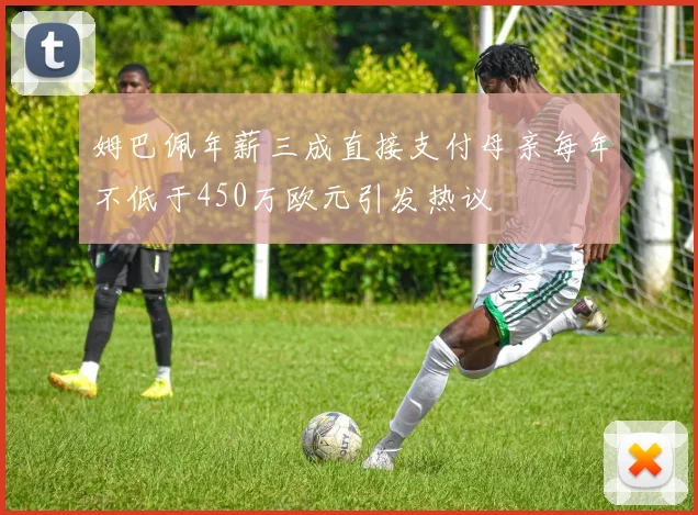 姆巴佩年薪三成直接支付母亲每年不低于450万欧元引发热议