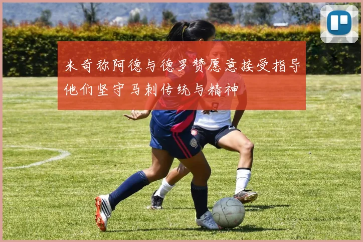 米奇称阿德与德罗赞愿意接受指导他们坚守马刺传统与精神