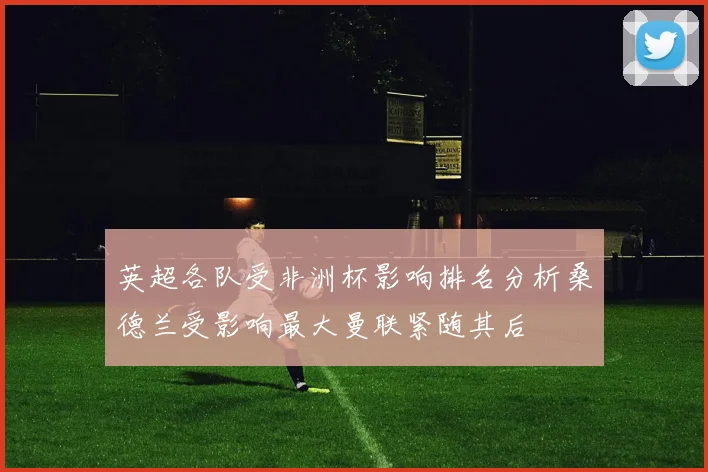 英超各队受非洲杯影响排名分析桑德兰受影响最大曼联紧随其后
