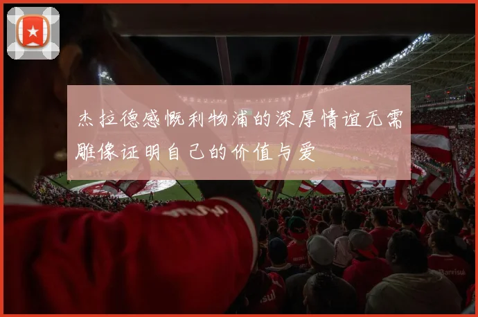 杰拉德感慨利物浦的深厚情谊无需雕像证明自己的价值与爱