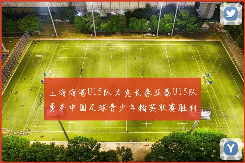 上海海港U15队力克长春亚泰U15队勇夺中国足球青少年精英联赛胜利