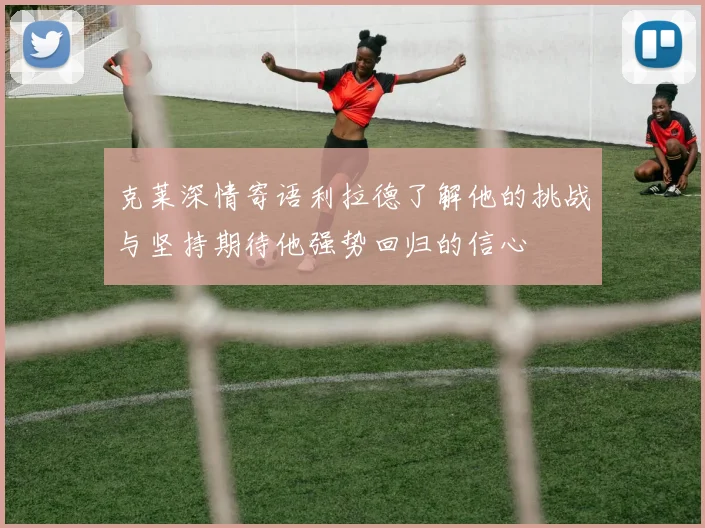 克莱深情寄语利拉德了解他的挑战与坚持期待他强势回归的信心