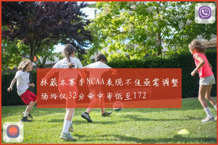 林葳本赛季NCAA表现不佳亟需调整场均仅32分命中率低至172