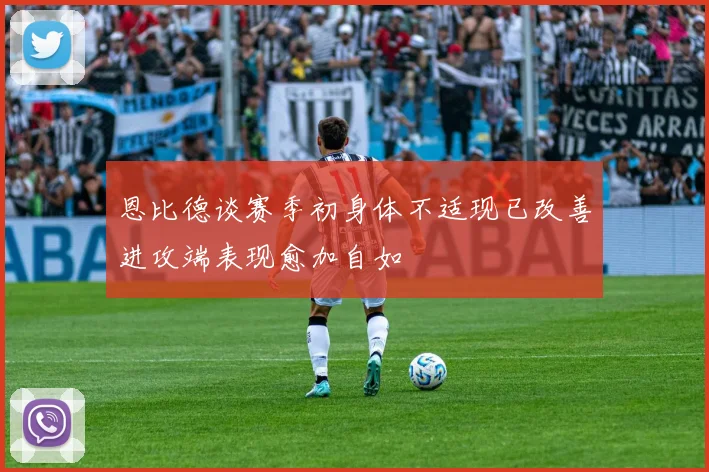 恩比德谈赛季初身体不适现已改善进攻端表现愈加自如
