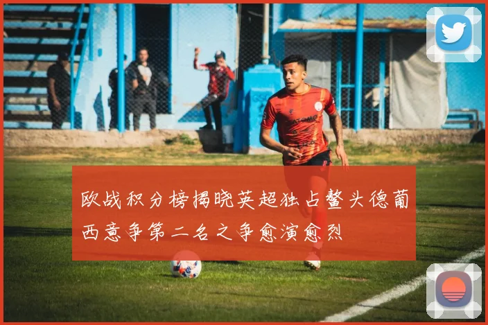 欧战积分榜揭晓英超独占鳌头德葡西意争第二名之争愈演愈烈
