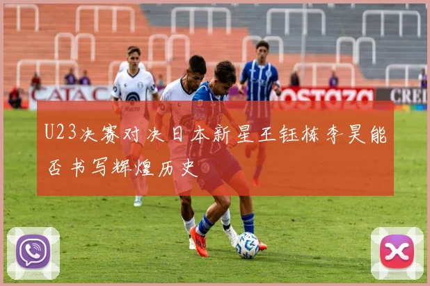 U23决赛对决日本新星王钰栋李昊能否书写辉煌历史