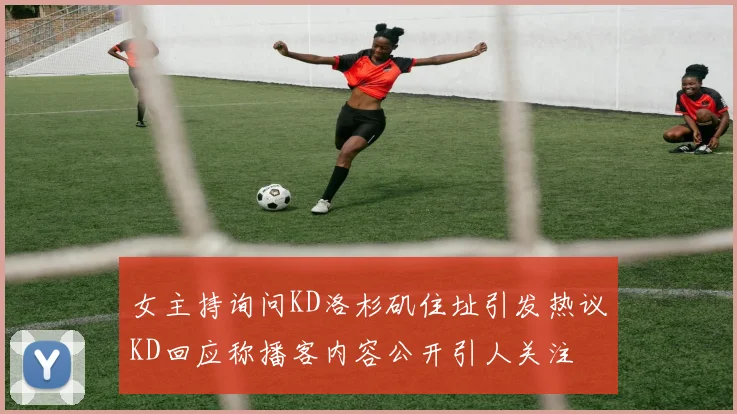 女主持询问KD洛杉矶住址引发热议KD回应称播客内容公开引人关注