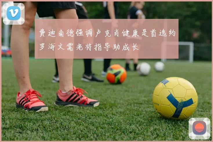 费迪南德强调卢克肖健康是首选约罗海文需老将指导助成长