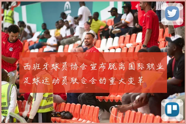 西班牙球员协会宣布脱离国际职业足球运动员联合会的重大变革