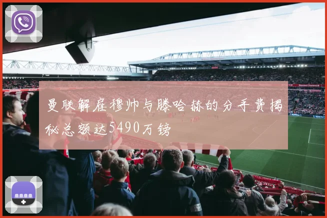 曼联解雇穆帅与滕哈赫的分手费揭秘总额达5490万镑