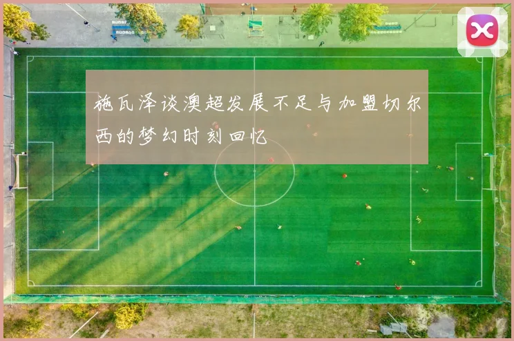 施瓦泽谈澳超发展不足与加盟切尔西的梦幻时刻回忆
