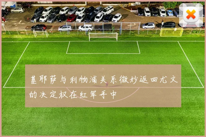 基耶萨与利物浦关系微妙返回尤文的决定权在红军手中