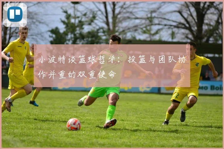 小波特谈篮球哲学：投篮与团队协作并重的双重使命