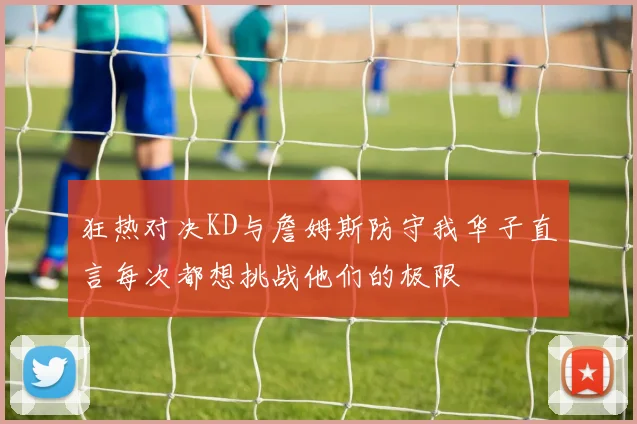 狂热对决KD与詹姆斯防守我华子直言每次都想挑战他们的极限