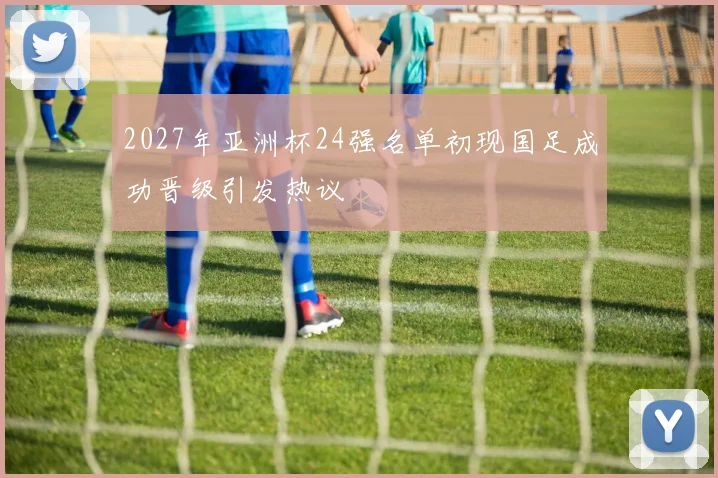 2027年亚洲杯24强名单初现国足成功晋级引发热议
