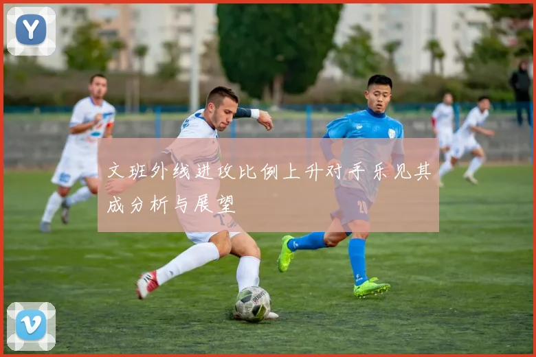 文班外线进攻比例上升对手乐见其成分析与展望