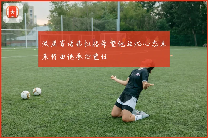 浓眉寄语弗拉格希望他放松心态未来将由他承担重任