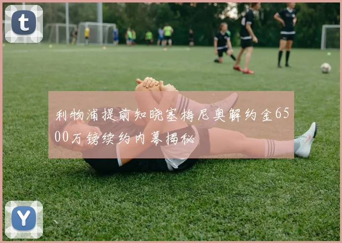 利物浦提前知晓塞梅尼奥解约金6500万镑续约内幕揭秘