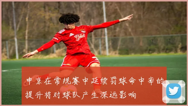 申京在常规赛中延续罚球命中率的提升将对球队产生深远影响