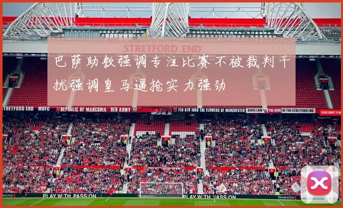巴萨助教强调专注比赛不被裁判干扰强调皇马逼抢实力强劲