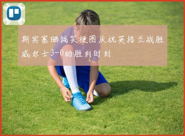 斯宾塞晒搞笑梗图庆祝英格兰战胜威尔士3-0的胜利时刻