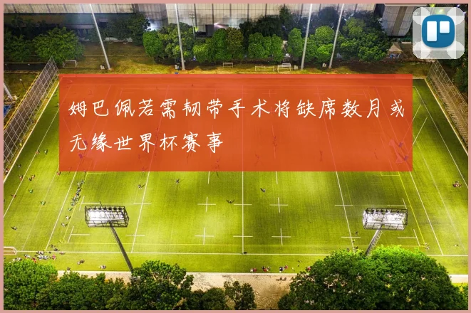 姆巴佩若需韧带手术将缺席数月或无缘世界杯赛事
