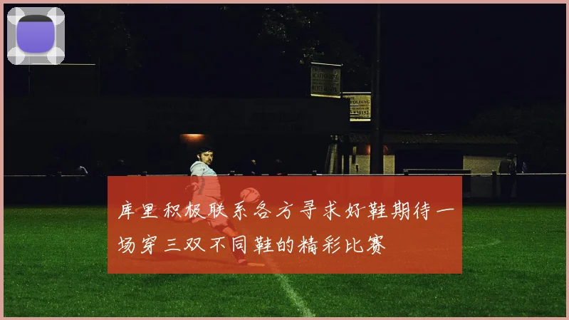 库里积极联系各方寻求好鞋期待一场穿三双不同鞋的精彩比赛