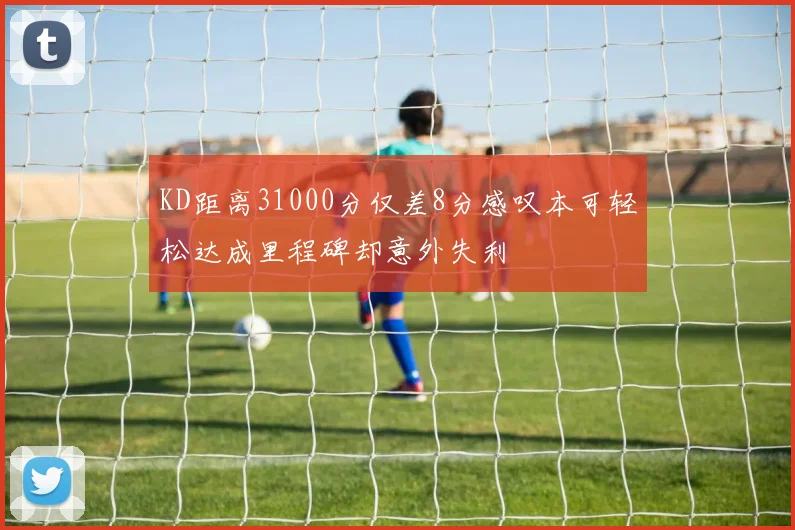KD距离31000分仅差8分感叹本可轻松达成里程碑却意外失利