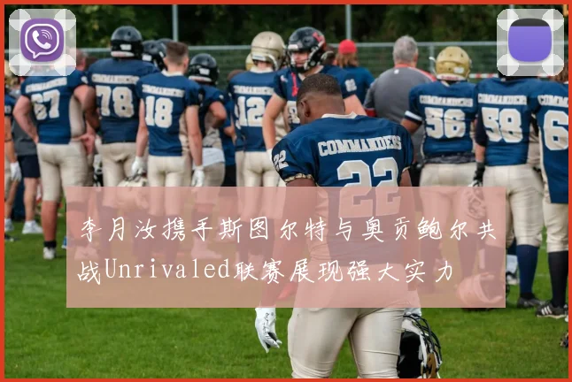 李月汝携手斯图尔特与奥贡鲍尔共战Unrivaled联赛展现强大实力