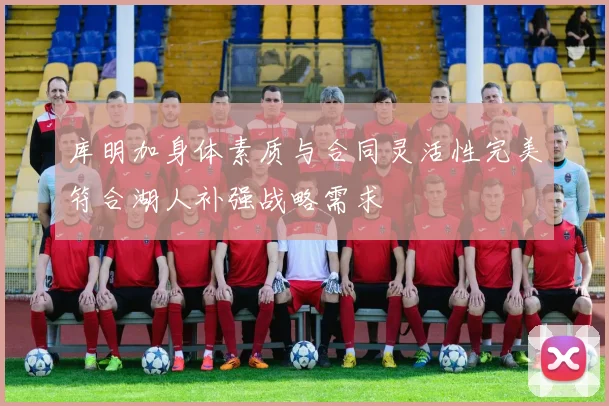 库明加身体素质与合同灵活性完美符合湖人补强战略需求