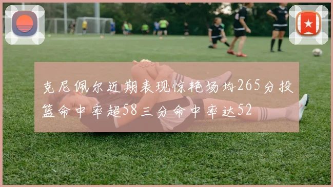 克尼佩尔近期表现惊艳场均265分投篮命中率超58三分命中率达52