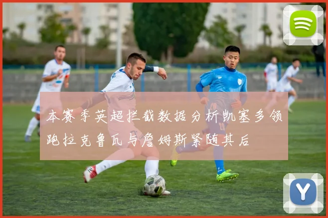 本赛季英超拦截数据分析凯塞多领跑拉克鲁瓦与詹姆斯紧随其后