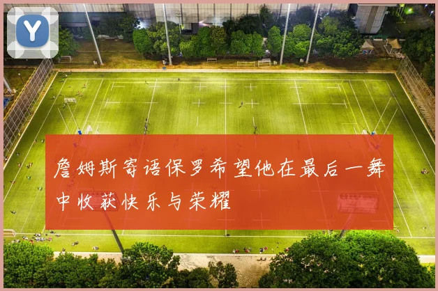 詹姆斯寄语保罗希望他在最后一舞中收获快乐与荣耀