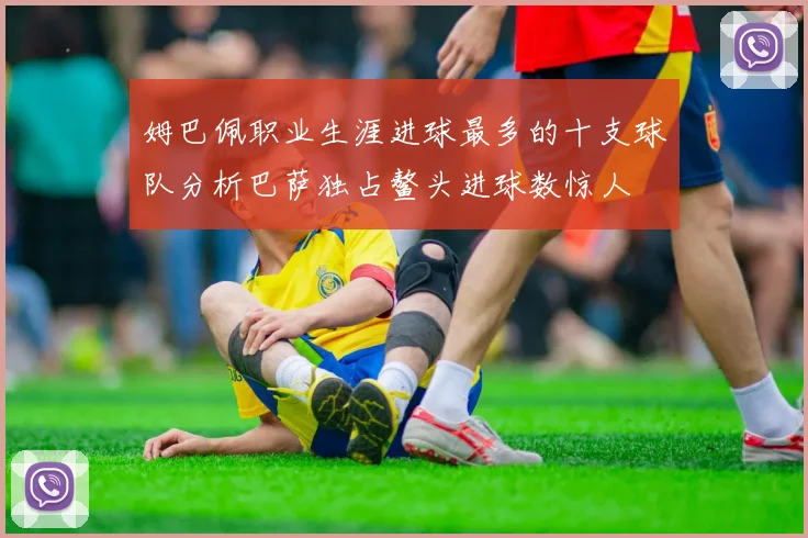 姆巴佩职业生涯进球最多的十支球队分析巴萨独占鳌头进球数惊人