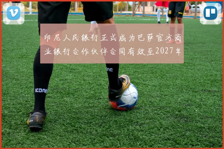 印尼人民银行正式成为巴萨官方商业银行合作伙伴合同有效至2027年