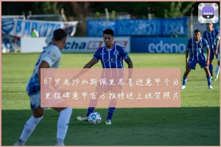 67岁老帅加斯佩里尼喜迎意甲千分里程碑意甲官方推特送上祝贺照片