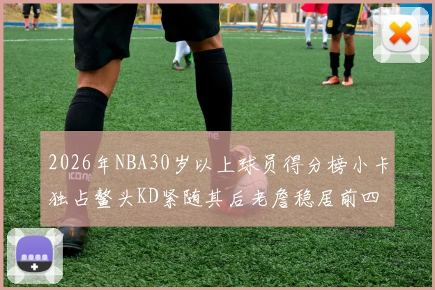 2026年NBA30岁以上球员得分榜小卡独占鳌头KD紧随其后老詹稳居前四