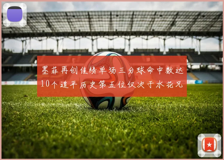 墨菲再创佳绩单场三分球命中数达10个追平历史第五位仅次于水花兄弟和利登