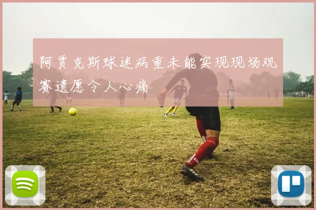 阿贾克斯球迷病重未能实现现场观赛遗愿令人心痛