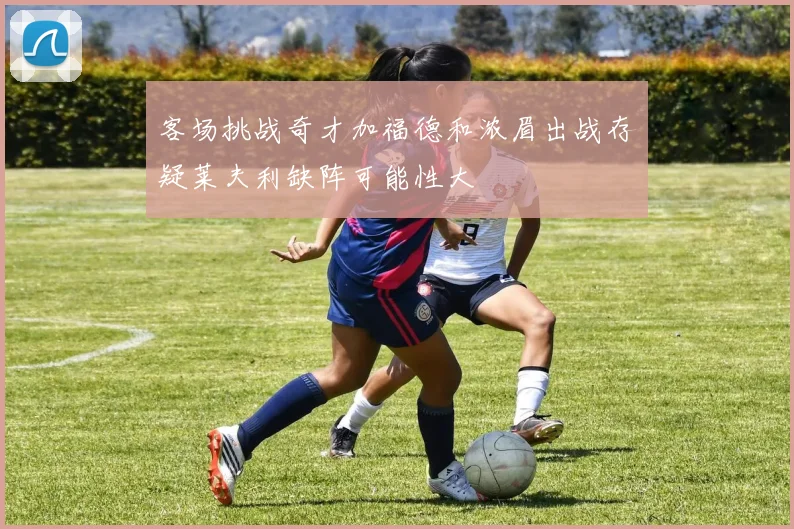 客场挑战奇才加福德和浓眉出战存疑莱夫利缺阵可能性大