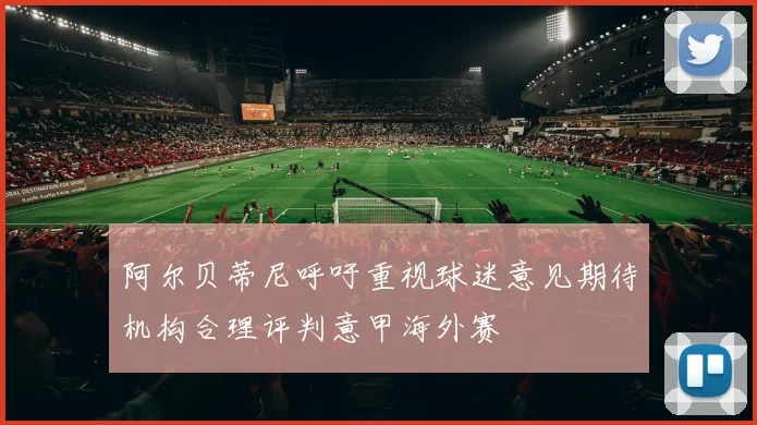 阿尔贝蒂尼呼吁重视球迷意见期待机构合理评判意甲海外赛